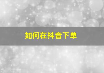 如何在抖音下单