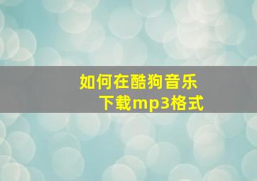 如何在酷狗音乐下载mp3格式