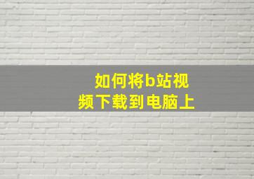 如何将b站视频下载到电脑上