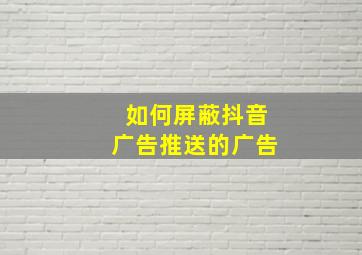 如何屏蔽抖音广告推送的广告