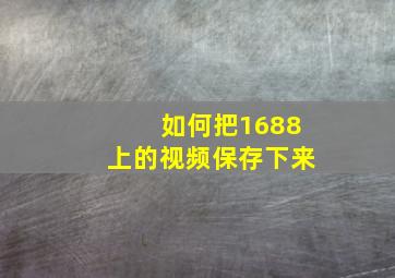 如何把1688上的视频保存下来