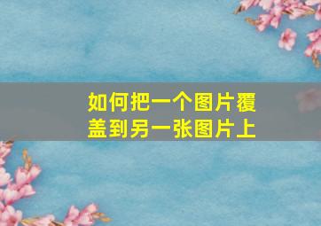 如何把一个图片覆盖到另一张图片上