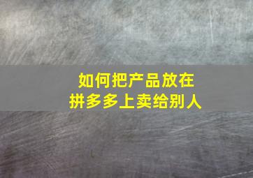 如何把产品放在拼多多上卖给别人