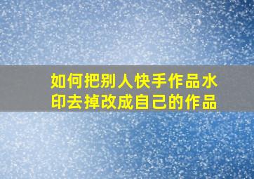 如何把别人快手作品水印去掉改成自己的作品