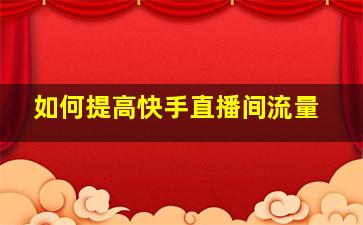 如何提高快手直播间流量