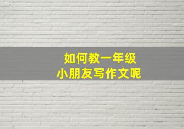 如何教一年级小朋友写作文呢