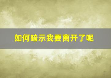 如何暗示我要离开了呢