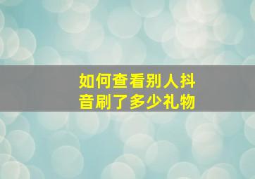 如何查看别人抖音刷了多少礼物