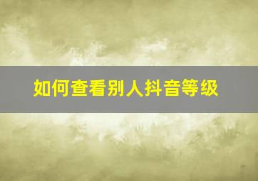 如何查看别人抖音等级