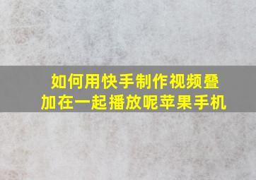 如何用快手制作视频叠加在一起播放呢苹果手机