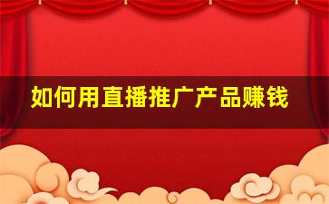 如何用直播推广产品赚钱