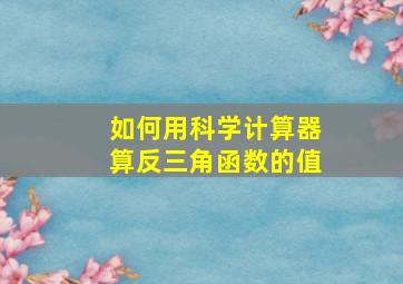 如何用科学计算器算反三角函数的值