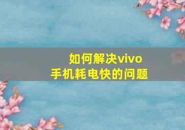 如何解决vivo手机耗电快的问题