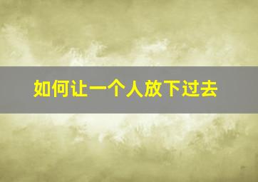 如何让一个人放下过去