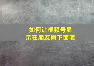 如何让视频号显示在朋友圈下面呢