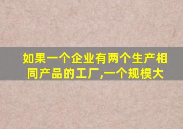 如果一个企业有两个生产相同产品的工厂,一个规模大