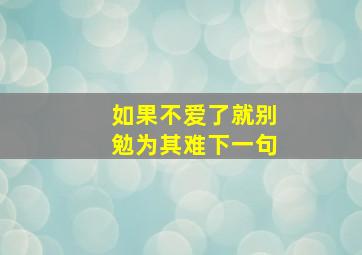 如果不爱了就别勉为其难下一句