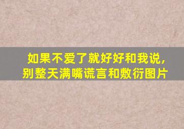 如果不爱了就好好和我说,别整天满嘴谎言和敷衍图片