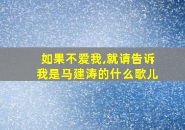 如果不爱我,就请告诉我是马建涛的什么歌儿