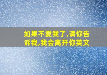 如果不爱我了,请你告诉我,我会离开你英文