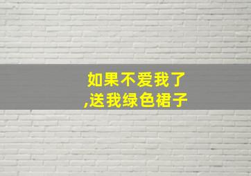 如果不爱我了,送我绿色裙子