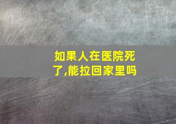 如果人在医院死了,能拉回家里吗