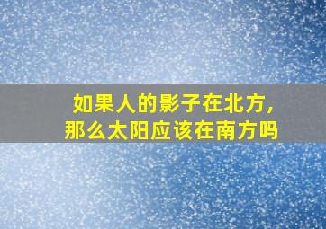 如果人的影子在北方,那么太阳应该在南方吗