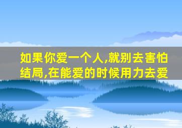 如果你爱一个人,就别去害怕结局,在能爱的时候用力去爱