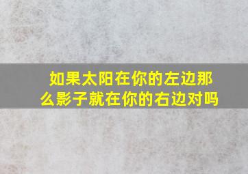 如果太阳在你的左边那么影子就在你的右边对吗