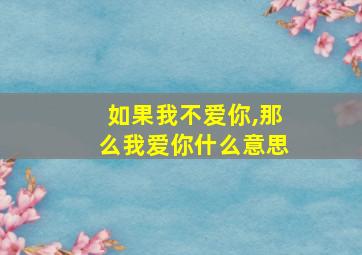 如果我不爱你,那么我爱你什么意思