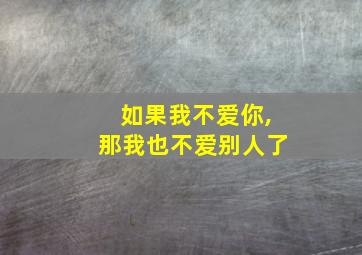 如果我不爱你,那我也不爱别人了