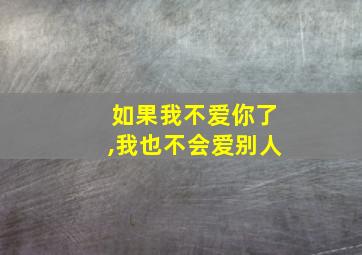 如果我不爱你了,我也不会爱别人