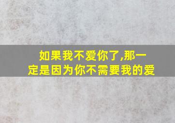 如果我不爱你了,那一定是因为你不需要我的爱