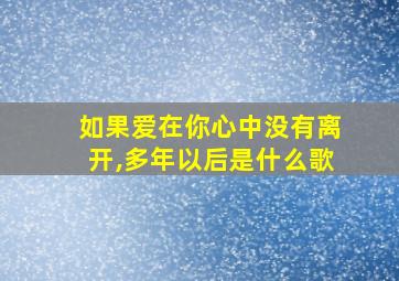 如果爱在你心中没有离开,多年以后是什么歌