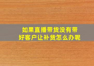 如果直播带货没有带好客户让补货怎么办呢