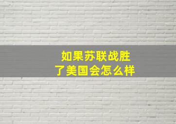 如果苏联战胜了美国会怎么样