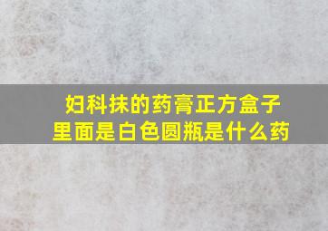 妇科抹的药膏正方盒子里面是白色圆瓶是什么药