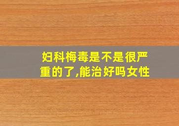 妇科梅毒是不是很严重的了,能治好吗女性