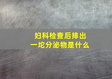 妇科检查后排出一坨分泌物是什么