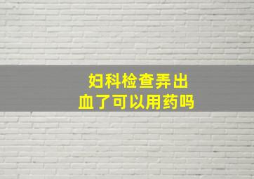 妇科检查弄出血了可以用药吗