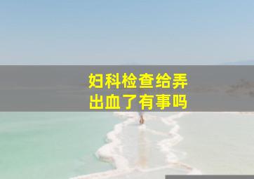 妇科检查给弄出血了有事吗