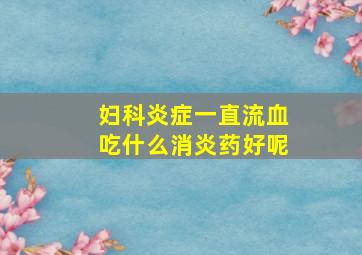 妇科炎症一直流血吃什么消炎药好呢