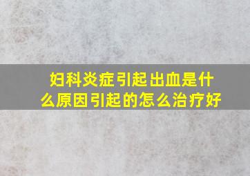 妇科炎症引起出血是什么原因引起的怎么治疗好