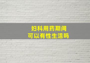 妇科用药期间可以有性生活吗