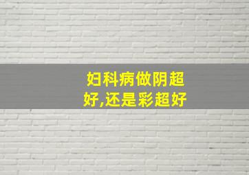 妇科病做阴超好,还是彩超好