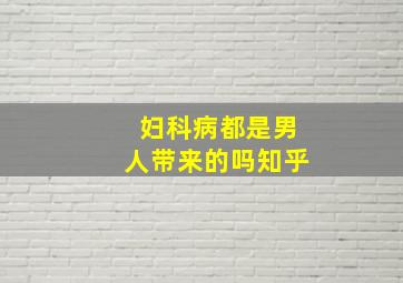 妇科病都是男人带来的吗知乎