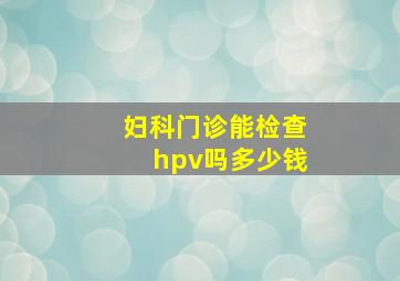 妇科门诊能检查hpv吗多少钱