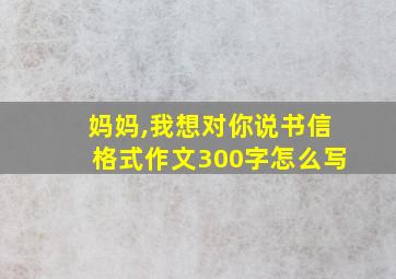 妈妈,我想对你说书信格式作文300字怎么写