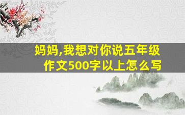 妈妈,我想对你说五年级作文500字以上怎么写