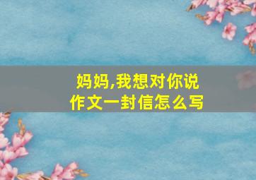 妈妈,我想对你说作文一封信怎么写